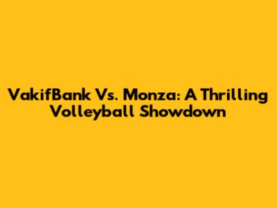 VakifBank Vs. Monza: A Thrilling Volleyball Showdown