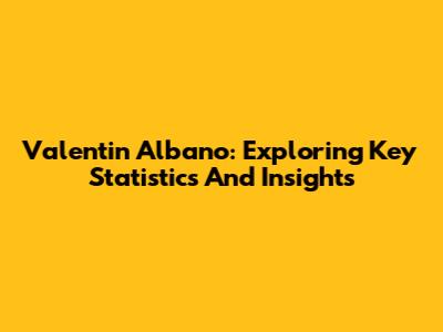 Valentin Albano: Exploring Key Statistics And Insights