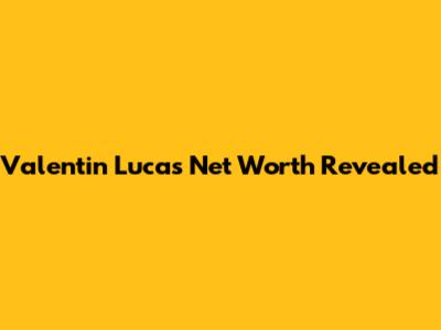 Valentin Lucas Net Worth Revealed
