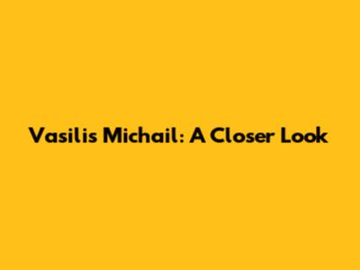 Vasilis Michail: A Closer Look