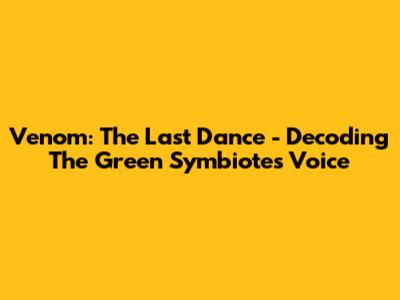 Venom: The Last Dance - Decoding The Green Symbiote's Voice