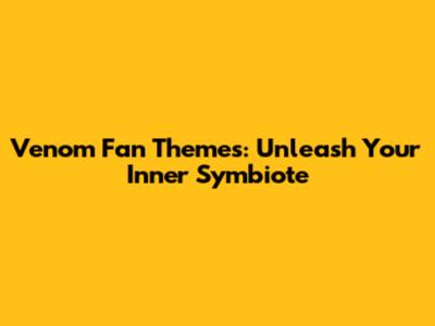 Venom Fan Themes: Unleash Your Inner Symbiote