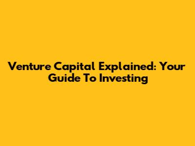 Venture Capital Explained: Your Guide To Investing