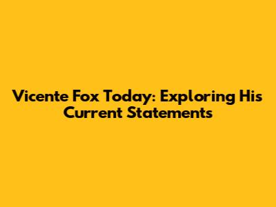 Vicente Fox Today: Exploring His Current Statements