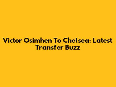 Victor Osimhen To Chelsea: Latest Transfer Buzz
