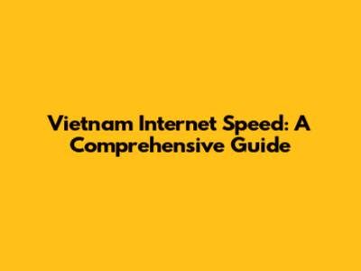 Vietnam Internet Speed: A Comprehensive Guide