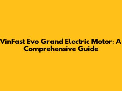 VinFast Evo Grand Electric Motor: A Comprehensive Guide