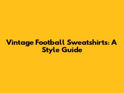 Vintage Football Sweatshirts: A Style Guide