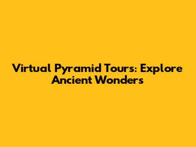Virtual Pyramid Tours: Explore Ancient Wonders