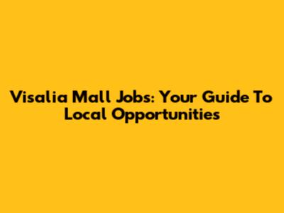 Visalia Mall Jobs: Your Guide To Local Opportunities
