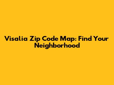 Visalia Zip Code Map: Find Your Neighborhood