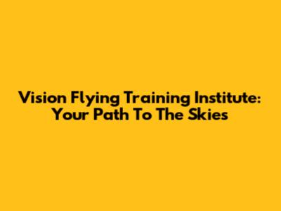 Vision Flying Training Institute: Your Path To The Skies