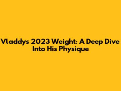 Vladdy's 2023 Weight: A Deep Dive Into His Physique