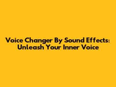 Voice Changer By Sound Effects: Unleash Your Inner Voice
