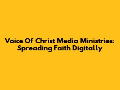 Voice Of Christ Media Ministries: Spreading Faith Digitally