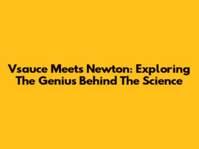 Vsauce Meets Newton: Exploring The Genius Behind The Science
