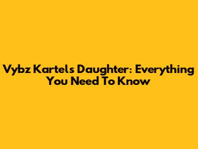 Vybz Kartel's Daughter: Everything You Need To Know