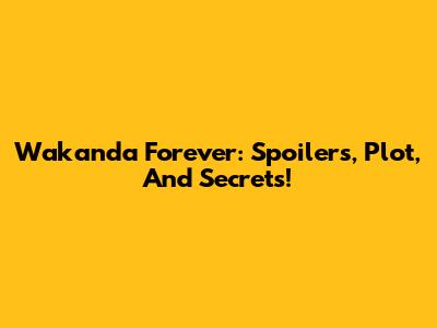 Wakanda Forever: Spoilers, Plot, And Secrets!