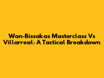 Wan-Bissaka's Masterclass Vs Villarreal: A Tactical Breakdown
