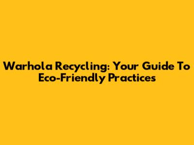 Warhola Recycling: Your Guide To Eco-Friendly Practices
