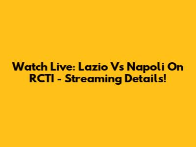 Watch Live: Lazio Vs Napoli On RCTI - Streaming Details!