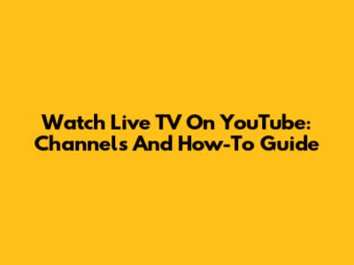 Watch Live TV On YouTube: Channels And How-To Guide