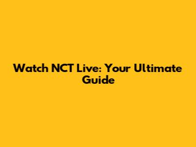 Watch NCT Live: Your Ultimate Guide