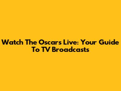 Watch The Oscars Live: Your Guide To TV Broadcasts
