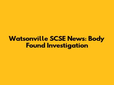Watsonville SCSE News: Body Found Investigation