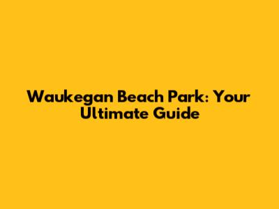 Waukegan Beach Park: Your Ultimate Guide