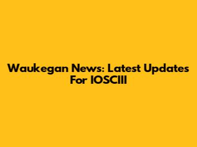 Waukegan News: Latest Updates For IOSCIII