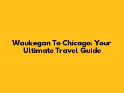 Waukegan To Chicago: Your Ultimate Travel Guide