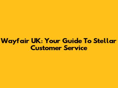 Wayfair UK: Your Guide To Stellar Customer Service