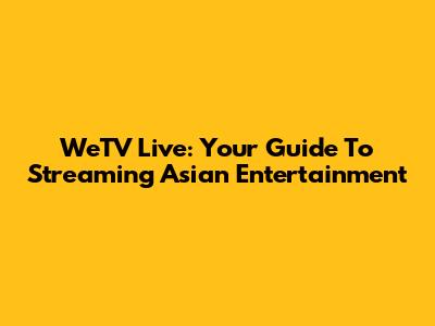WeTV Live: Your Guide To Streaming Asian Entertainment