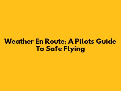 Weather En Route: A Pilot's Guide To Safe Flying