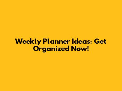Weekly Planner Ideas: Get Organized Now!
