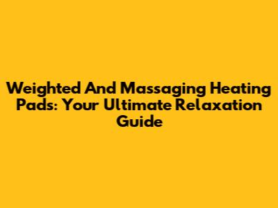 Weighted And Massaging Heating Pads: Your Ultimate Relaxation Guide
