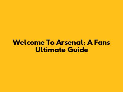 Welcome To Arsenal: A Fan's Ultimate Guide