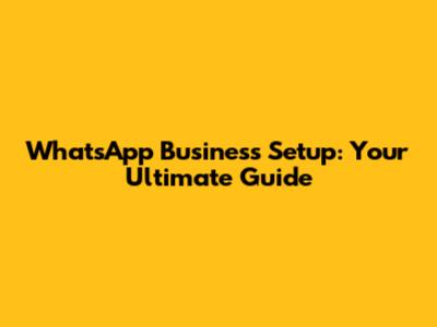 WhatsApp Business Setup: Your Ultimate Guide