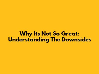 Why It's Not So Great: Understanding The Downsides