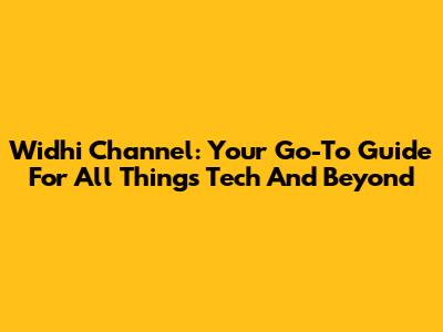 Widhi Channel: Your Go-To Guide For All Things Tech And Beyond