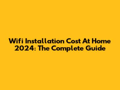 Wifi Installation Cost At Home 2024: The Complete Guide