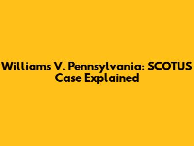 Williams V. Pennsylvania: SCOTUS Case Explained