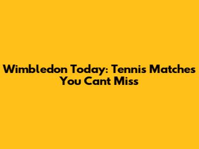 Wimbledon Today: Tennis Matches You Can't Miss