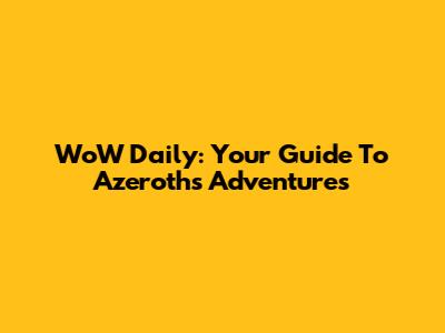 WoW Daily: Your Guide To Azeroth's Adventures