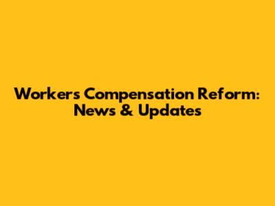 Workers' Compensation Reform: News & Updates