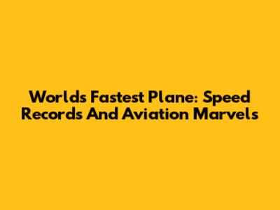 World's Fastest Plane: Speed Records And Aviation Marvels