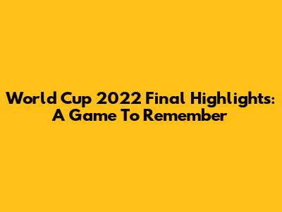 World Cup 2022 Final Highlights: A Game To Remember