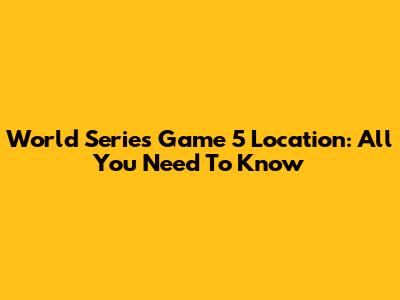 World Series Game 5 Location: All You Need To Know