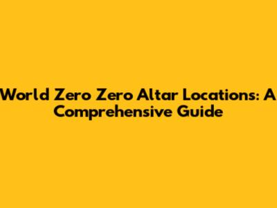 World Zero Zero Altar Locations: A Comprehensive Guide